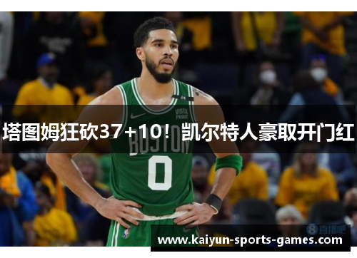 塔图姆狂砍37+10！凯尔特人豪取开门红