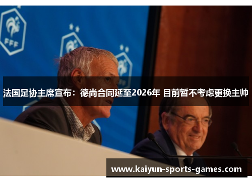 法国足协主席宣布:德尚合同延至2026年 目前暂不考虑更换主帅 法国足协主席宣布:德尚合同延至2026年 目前暂不考虑更换主帅